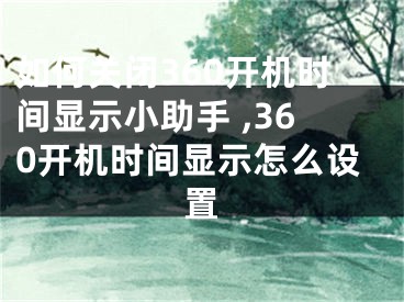 如何關(guān)閉360開機時間顯示小助手 ,360開機時間顯示怎么設(shè)置