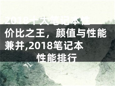 2018十大筆記本性價比之王，顏值與性能兼并,2018筆記本性能排行