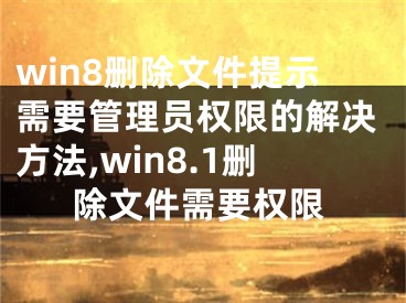 win8刪除文件提示需要管理員權(quán)限的解決方法,win8.1刪除文件需要權(quán)限