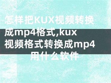 怎樣把KUX視頻轉換成mp4格式,kux視頻格式轉換成mp4用什么軟件