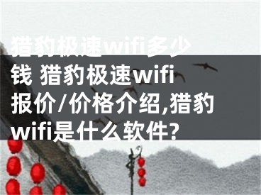 獵豹極速wifi多少錢 獵豹極速wifi報價/價格介紹,獵豹wifi是什么軟件?