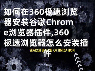 如何在360極速瀏覽器安裝谷歌Chrome瀏覽器插件,360極速瀏覽器怎么安裝插件