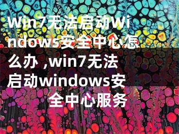 Win7無(wú)法啟動(dòng)Windows安全中心怎么辦 ,win7無(wú)法啟動(dòng)windows安全中心服務(wù)