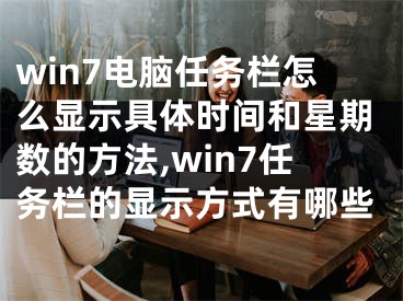 win7電腦任務(wù)欄怎么顯示具體時(shí)間和星期數(shù)的方法,win7任務(wù)欄的顯示方式有哪些