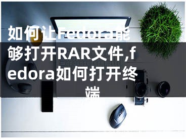 如何讓Fedora能夠打開(kāi)RAR文件,fedora如何打開(kāi)終端