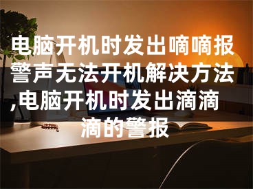 電腦開機(jī)時(shí)發(fā)出嘀嘀報(bào)警聲無法開機(jī)解決方法,電腦開機(jī)時(shí)發(fā)出滴滴滴的警報(bào)