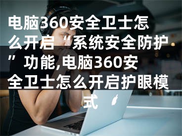 電腦360安全衛(wèi)士怎么開啟“系統(tǒng)安全防護”功能,電腦360安全衛(wèi)士怎么開啟護眼模式