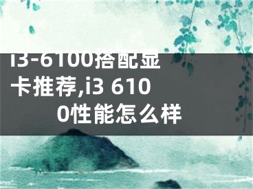 i3-6100搭配顯卡推薦,i3 6100性能怎么樣