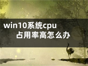 win10系統(tǒng)cpu占用率高怎么辦