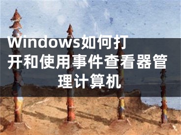 Windows如何打開和使用事件查看器管理計算機