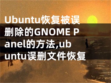 Ubuntu恢復被誤刪除的GNOME Panel的方法,ubuntu誤刪文件恢復