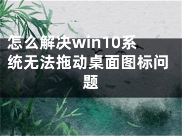 怎么解決win10系統(tǒng)無(wú)法拖動(dòng)桌面圖標(biāo)問(wèn)題