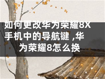 如何更改華為榮耀8X手機中的導(dǎo)航鍵 ,華為榮耀8怎么換