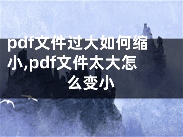 pdf文件過大如何縮小,pdf文件太大怎么變小