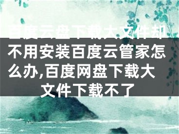 百度云盤下載大文件卻不用安裝百度云管家怎么辦,百度網(wǎng)盤下載大文件下載不了