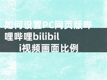 如何設(shè)置PC網(wǎng)頁(yè)版嗶哩嗶哩bilibili視頻畫(huà)面比例