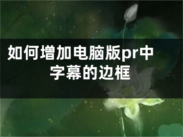 如何增加電腦版pr中字幕的邊框