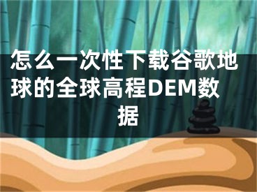 怎么一次性下載谷歌地球的全球高程DEM數(shù)據(jù)