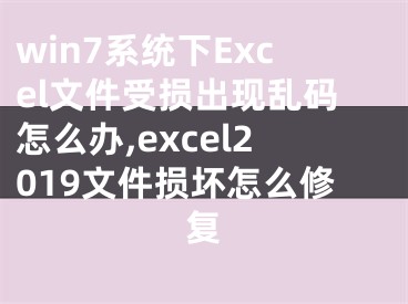 win7系統(tǒng)下Excel文件受損出現(xiàn)亂碼怎么辦,excel2019文件損壞怎么修復(fù)