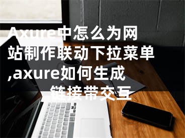 Axure中怎么為網(wǎng)站制作聯(lián)動下拉菜單 ,axure如何生成鏈接帶交互