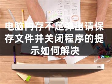 電腦內(nèi)存不足彈出請保存文件并關(guān)閉程序的提示如何解決