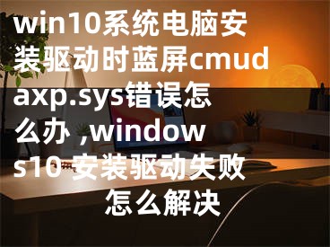 win10系統(tǒng)電腦安裝驅(qū)動時藍(lán)屏cmudaxp.sys錯誤怎么辦 ,windows10 安裝驅(qū)動失敗怎么解決