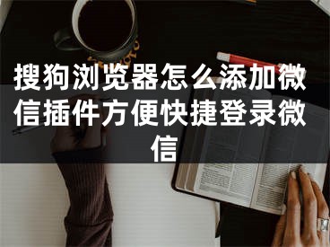 搜狗瀏覽器怎么添加微信插件方便快捷登錄微信