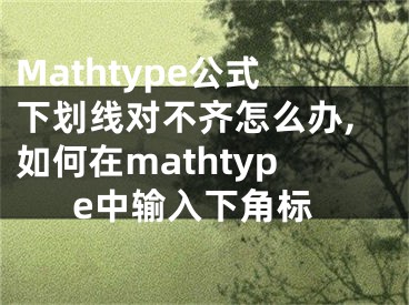 Mathtype公式下劃線對(duì)不齊怎么辦,如何在mathtype中輸入下角標(biāo)