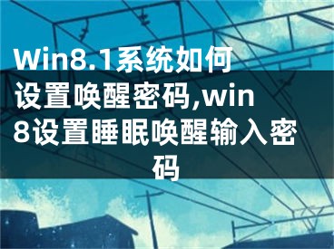 Win8.1系統(tǒng)如何設(shè)置喚醒密碼,win8設(shè)置睡眠喚醒輸入密碼