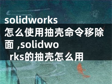 solidworks怎么使用抽殼命令移除面 ,solidworks的抽殼怎么用