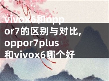 vivox6和oppor7的區(qū)別與對比,oppor7plus和vivox6哪個好