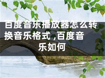 百度音樂播放器怎么轉(zhuǎn)換音樂格式 ,百度音樂如何