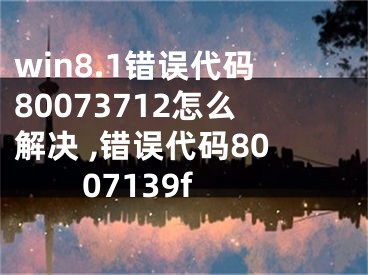 win8.1錯誤代碼80073712怎么解決 ,錯誤代碼8007139f