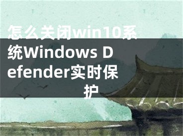 怎么關(guān)閉win10系統(tǒng)Windows Defender實(shí)時保護(hù)