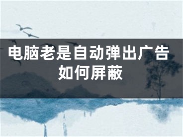 電腦老是自動彈出廣告如何屏蔽