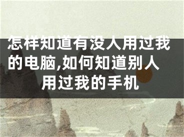 怎樣知道有沒人用過我的電腦,如何知道別人用過我的手機