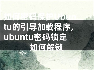 如何密碼保護Ubuntu的引導(dǎo)加載程序,ubuntu密碼鎖定如何解鎖