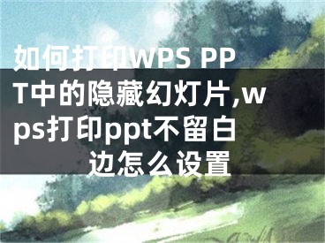 如何打印WPS PPT中的隱藏幻燈片,wps打印ppt不留白邊怎么設置