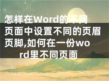 怎樣在Word的不同頁面中設(shè)置不同的頁眉頁腳,如何在一份word里不同頁面