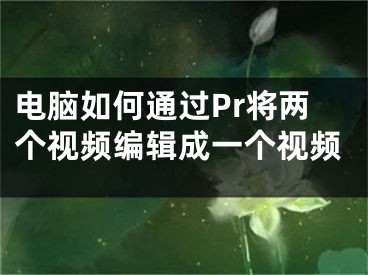 電腦如何通過Pr將兩個視頻編輯成一個視頻