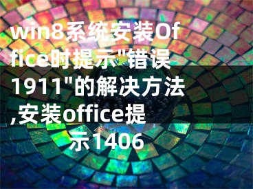 win8系統(tǒng)安裝Office時提示"錯誤1911"的解決方法,安裝office提示1406