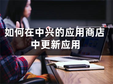 如何在中興的應(yīng)用商店中更新應(yīng)用