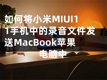 如何將小米MIUI11手機(jī)中的錄音文件發(fā)送MacBook蘋果電腦中