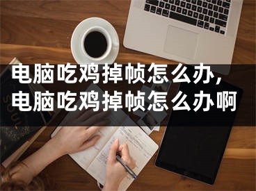 電腦吃雞掉幀怎么辦,電腦吃雞掉幀怎么辦啊