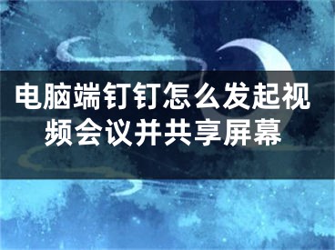 電腦端釘釘怎么發(fā)起視頻會議并共享屏幕