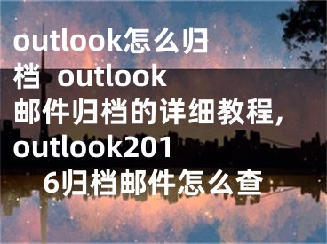 outlook怎么歸檔  outlook郵件歸檔的詳細(xì)教程,outlook2016歸檔郵件怎么查