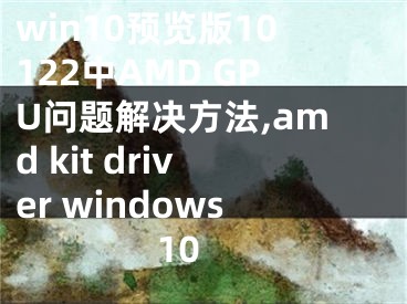 win10預覽版10122中AMD GPU問題解決方法,amd kit driver windows 10