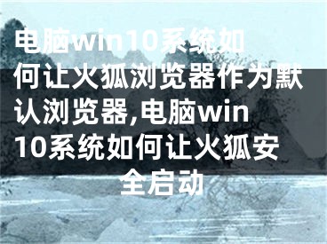 電腦win10系統(tǒng)如何讓火狐瀏覽器作為默認瀏覽器,電腦win10系統(tǒng)如何讓火狐安全啟動