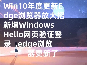 Win10年度更新Edge瀏覽器放大招 新增Windows Hello網(wǎng)頁驗(yàn)證登錄  ,edge瀏覽器更新了