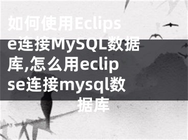 如何使用Eclipse連接MySQL數(shù)據(jù)庫,怎么用eclipse連接mysql數(shù)據(jù)庫